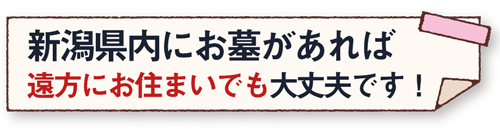 新潟県内にお墓があれば、遠方にお住まいでも大丈夫です！